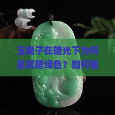 玉镯子在暗光下为何呈现暗绿色？如何鉴别玉镯子的颜色变化？