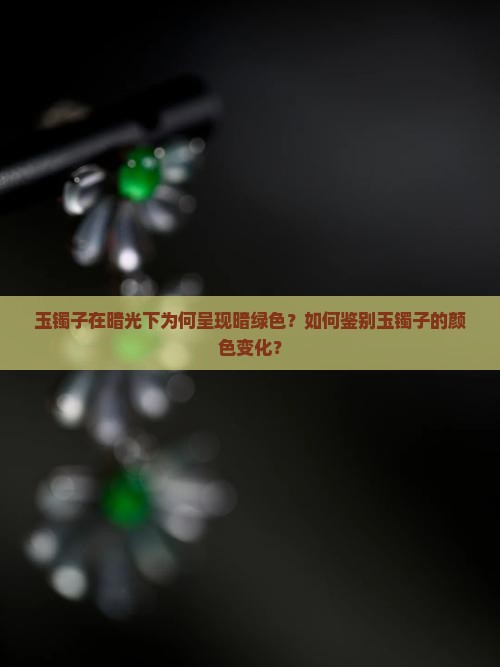 玉镯子在暗光下为何呈现暗绿色？如何鉴别玉镯子的颜色变化？