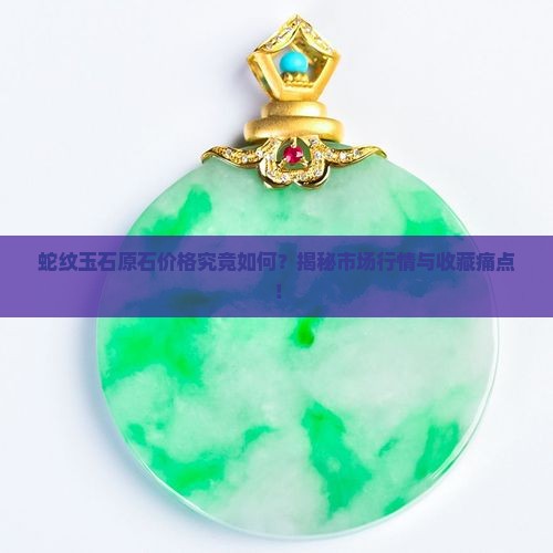 蛇纹玉石原石价格究竟如何？揭秘市场行情与收藏痛点！
