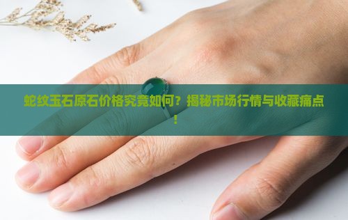 蛇纹玉石原石价格究竟如何？揭秘市场行情与收藏痛点！