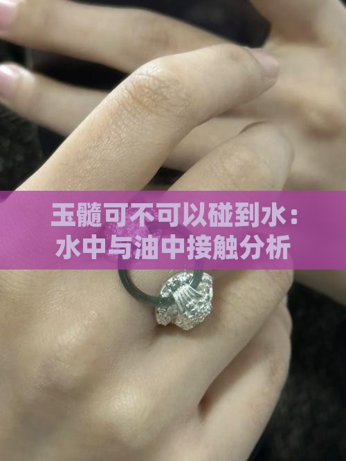 玉髓可不可以碰到水：水中与油中接触分析
