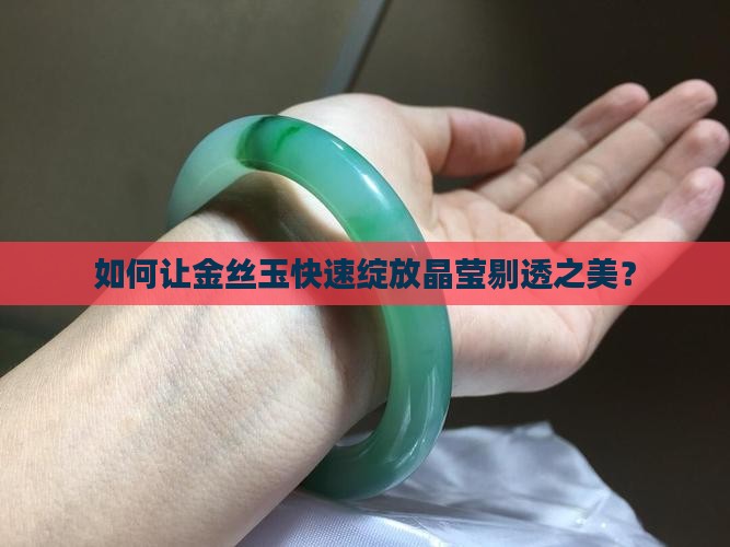 如何让金丝玉快速绽放晶莹剔透之美？