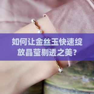 如何让金丝玉快速绽放晶莹剔透之美？