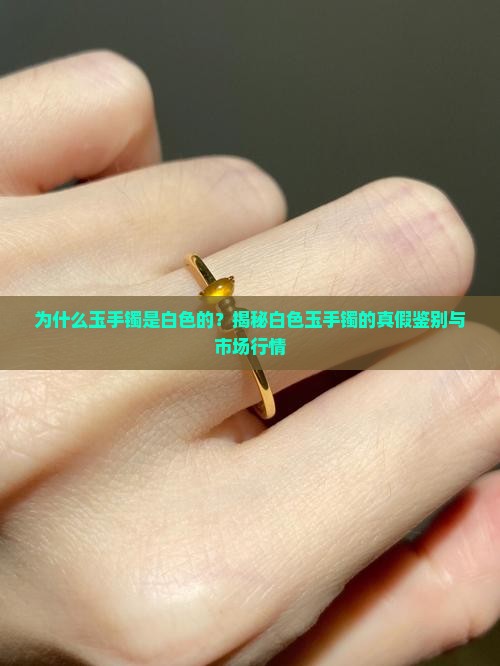 为什么玉手镯是白色的？揭秘白色玉手镯的真假鉴别与市场行情