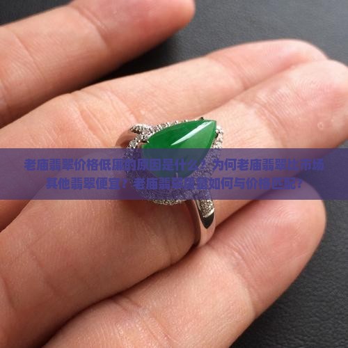 老庙翡翠价格低廉的原因是什么？为何老庙翡翠比市场其他翡翠便宜？老庙翡翠质量如何与价格匹配？