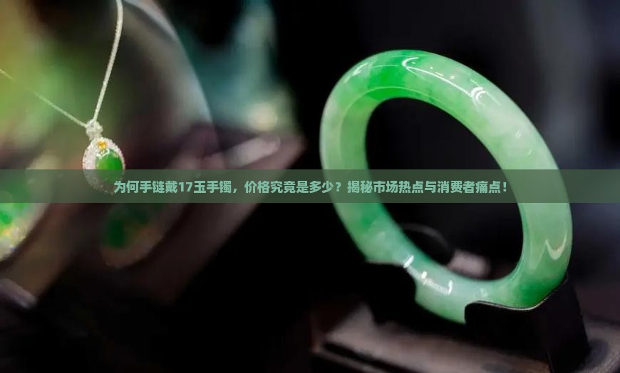 为何手链戴17玉手镯，价格究竟是多少？揭秘市场热点与消费者痛点！