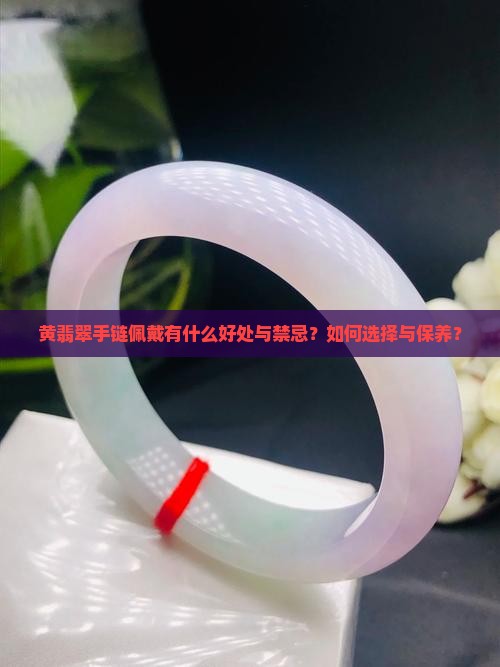 黄翡翠手链佩戴有什么好处与禁忌？如何选择与保养？