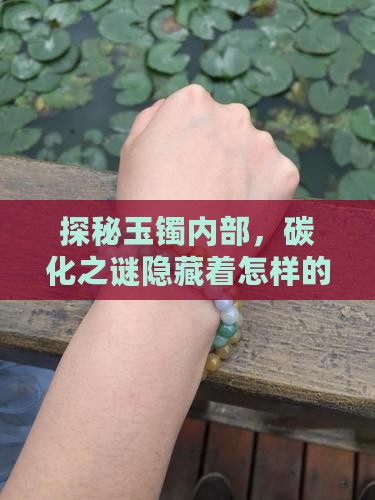 探秘玉镯内部，碳化之谜隐藏着怎样的故事？
