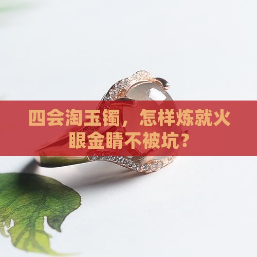 四会淘玉镯，怎样炼就火眼金睛不被坑？