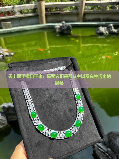 天山翠手镯和手串：探索它们是否认主以及在生活中的奥秘