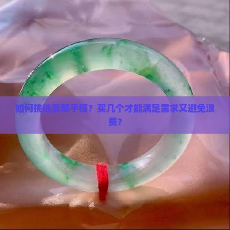 如何挑选翡翠手镯？买几个才能满足需求又避免浪费？