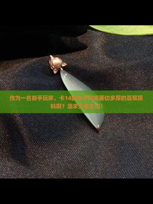 作为一名新手玩家，卡14的珠子到底要切多厚的翡翠原料啊？急求大佬支招！