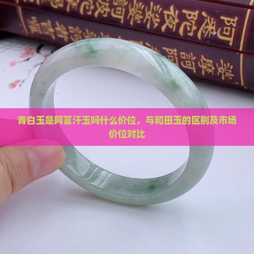 青白玉是阿富汗玉吗什么价位，与和田玉的区别及市场价位对比