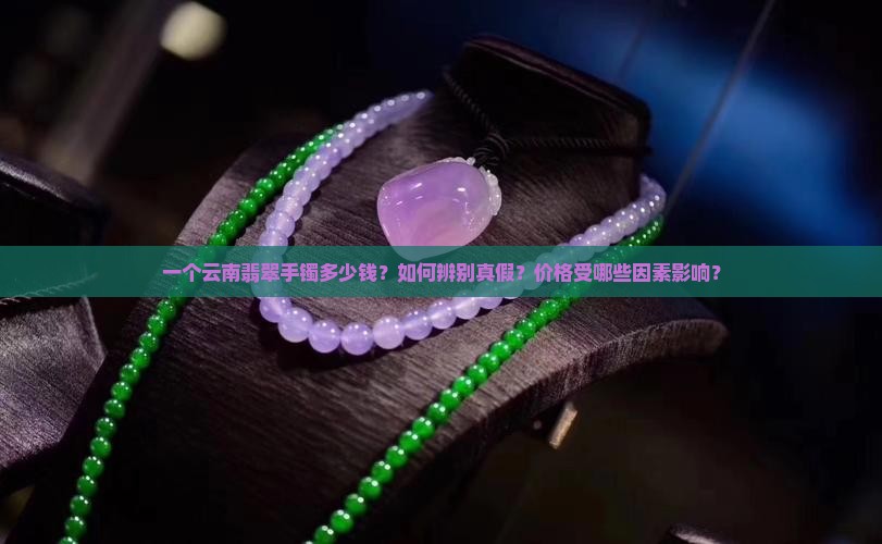 一个云南翡翠手镯多少钱？如何辨别真假？价格受哪些因素影响？