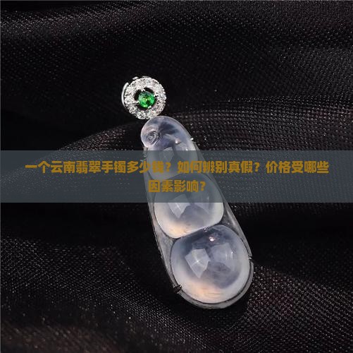 一个云南翡翠手镯多少钱？如何辨别真假？价格受哪些因素影响？