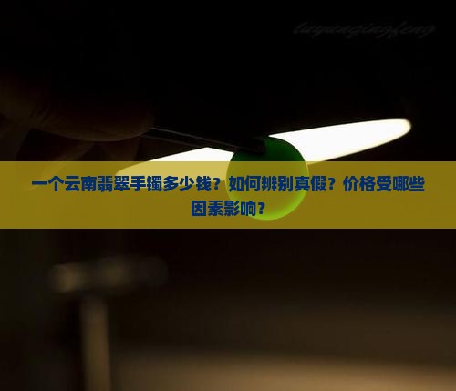 一个云南翡翠手镯多少钱？如何辨别真假？价格受哪些因素影响？
