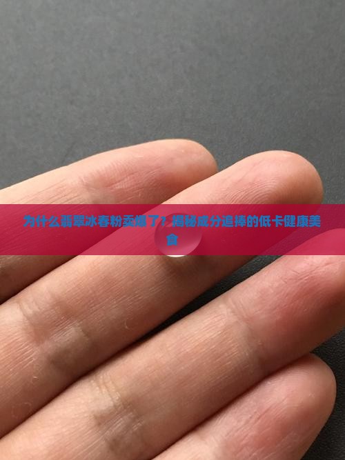为什么翡翠冰春粉卖爆了？揭秘成分追捧的低卡健康美食