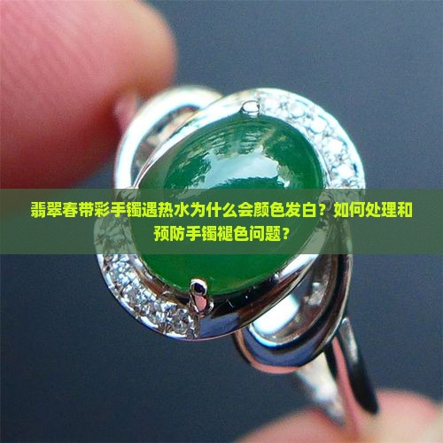 翡翠春带彩手镯遇热水为什么会颜色发白？如何处理和预防手镯褪色问题？