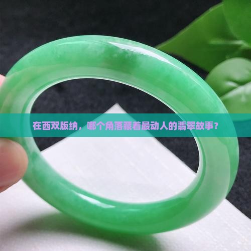 在西双版纳，哪个角落藏着最动人的翡翠故事？