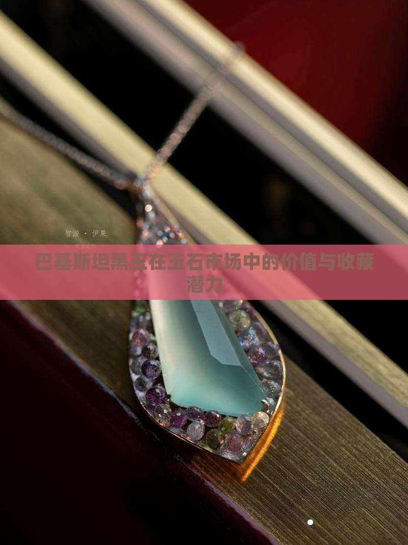 巴基斯坦黑玉在玉石市场中的价值与收藏潜力