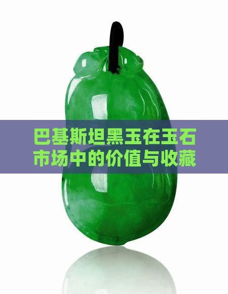 巴基斯坦黑玉在玉石市场中的价值与收藏潜力