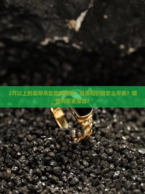 2万以上的翡翠吊坠如何挑选？品质和价格怎么平衡？哪里购买更靠谱？