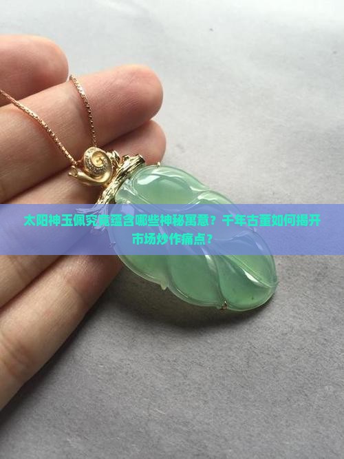 太阳神玉佩究竟蕴含哪些神秘寓意？千年古董如何揭开市场炒作痛点？