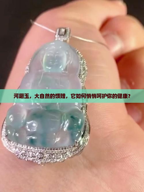 河磨玉，大自然的馈赠，它如何悄悄呵护你的健康？