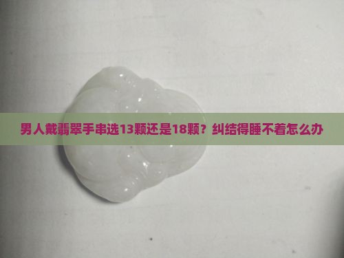 男人戴翡翠手串选13颗还是18颗？纠结得睡不着怎么办