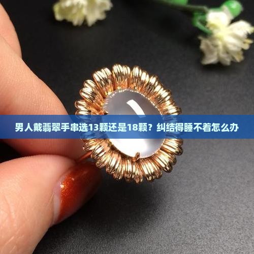 男人戴翡翠手串选13颗还是18颗？纠结得睡不着怎么办