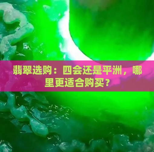 翡翠选购：四会还是平洲，哪里更适合购买？