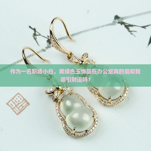 作为一名职场小白，戴绿色玉饰品在办公室真的能帮我吸引财运吗？