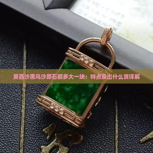 莫西沙黑乌沙原石都多大一块：特点及出什么货详解