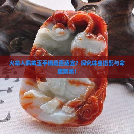 火命人佩戴玉手镯是否适宜？探究珠宝搭配与命理禁忌！