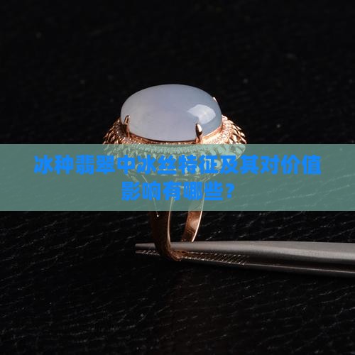 冰种翡翠中冰丝特征及其对价值影响有哪些？