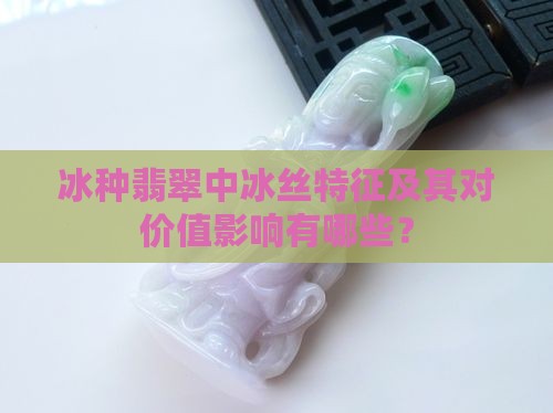 冰种翡翠中冰丝特征及其对价值影响有哪些？