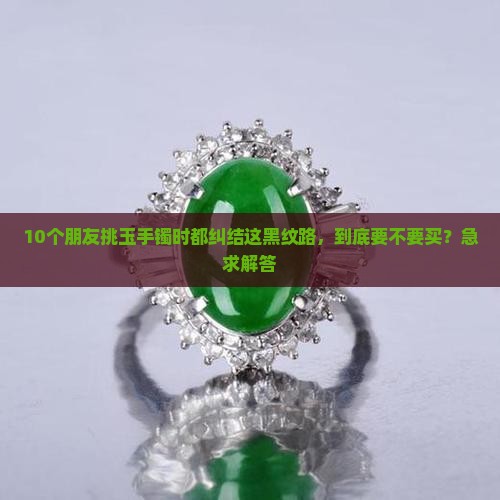 10个朋友挑玉手镯时都纠结这黑纹路，到底要不要买？急求解答