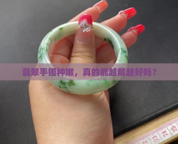 翡翠手镯种嫩，真的能越戴越好吗？