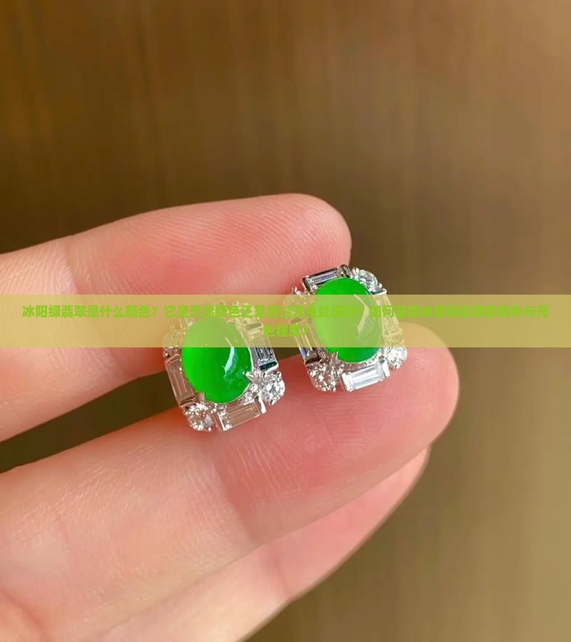 冰阳绿翡翠是什么颜色？它是天然颜色还是经过充色处理的？如何鉴别冰阳绿翡翠的真伪与充色程度？