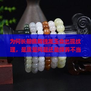 为何长期佩戴独龙玉会出现纹理，是质量问题还是保养不当？