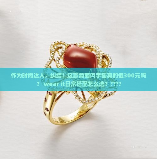 作为时尚达人，纠结！这款葡萄肉手镯真的值300元吗？ wear it日常搭配怎么选？????