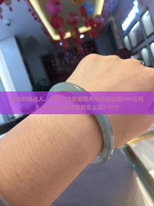 作为时尚达人，纠结！这款葡萄肉手镯真的值300元吗？ wear it日常搭配怎么选？????