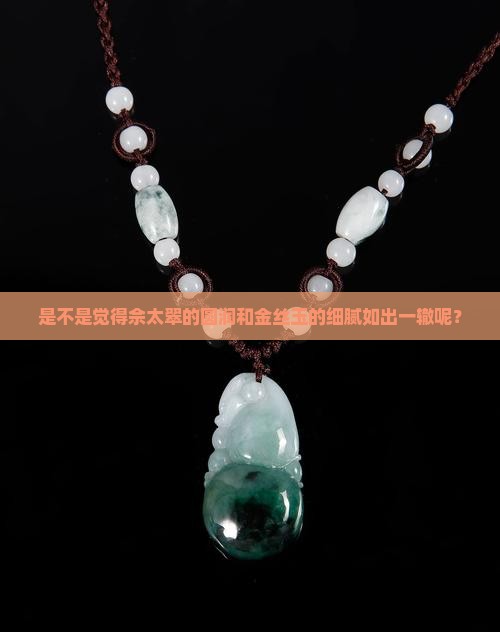 是不是觉得佘太翠的圆润和金丝玉的细腻如出一辙呢？
