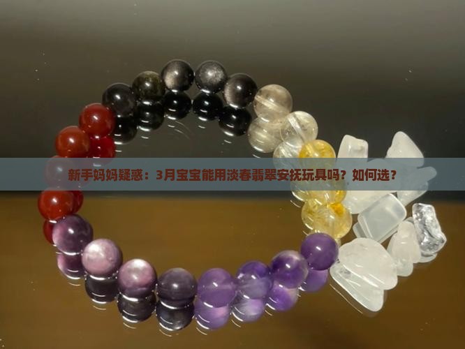 新手妈妈疑惑：3月宝宝能用淡春翡翠安抚玩具吗？如何选？