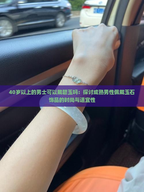 40岁以上的男士可以戴碧玉吗：探讨成熟男性佩戴玉石饰品的时尚与适宜性