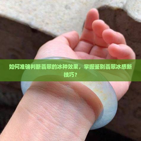 如何准确判断翡翠的冰种效果，掌握鉴别翡翠冰感新技巧？