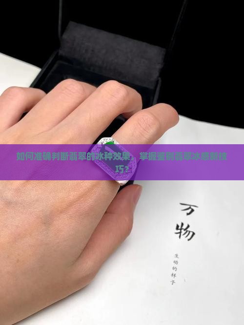 如何准确判断翡翠的冰种效果，掌握鉴别翡翠冰感新技巧？