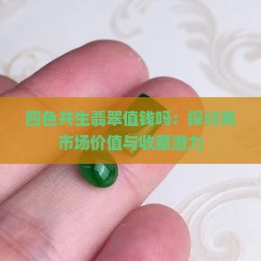 四色共生翡翠值钱吗：探讨其市场价值与收藏潜力