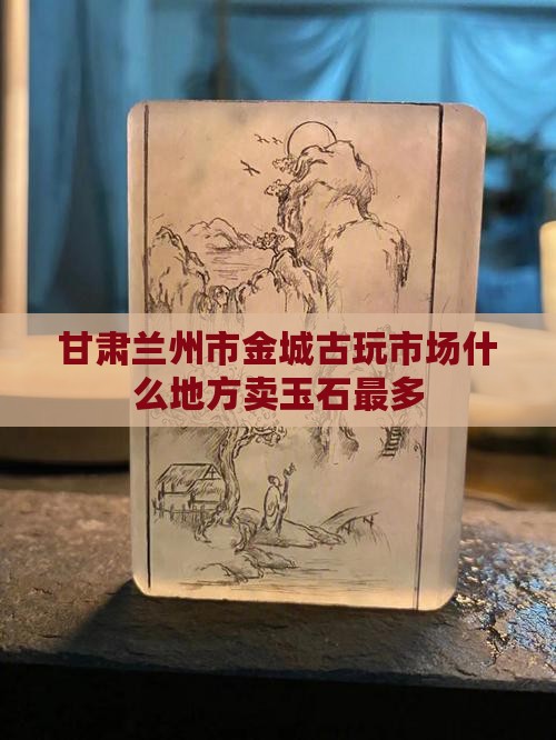 甘肃兰州市金城古玩市场什么地方卖玉石最多