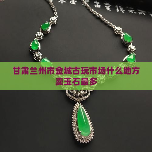 甘肃兰州市金城古玩市场什么地方卖玉石最多